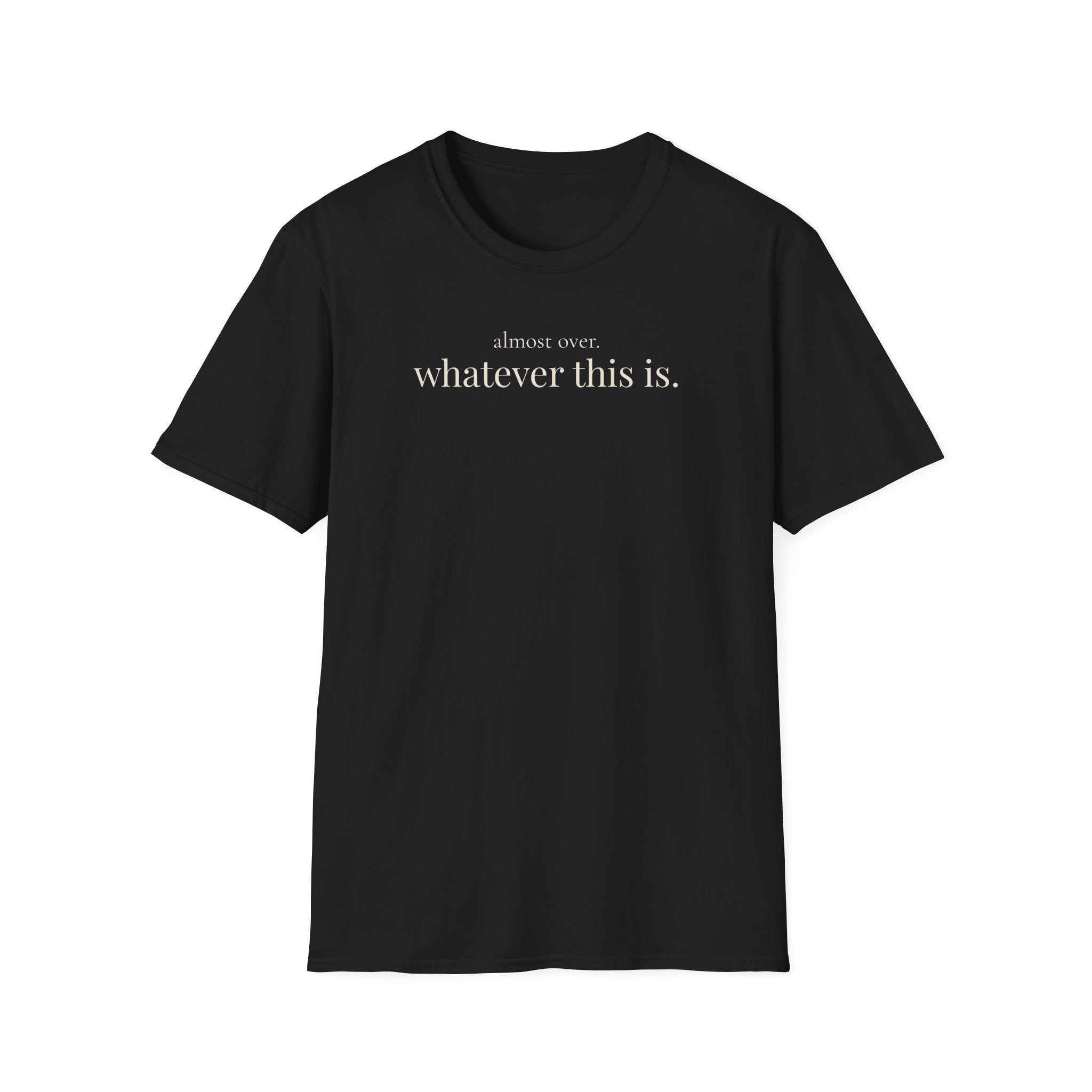 almost over. whatever this is. t-shirt