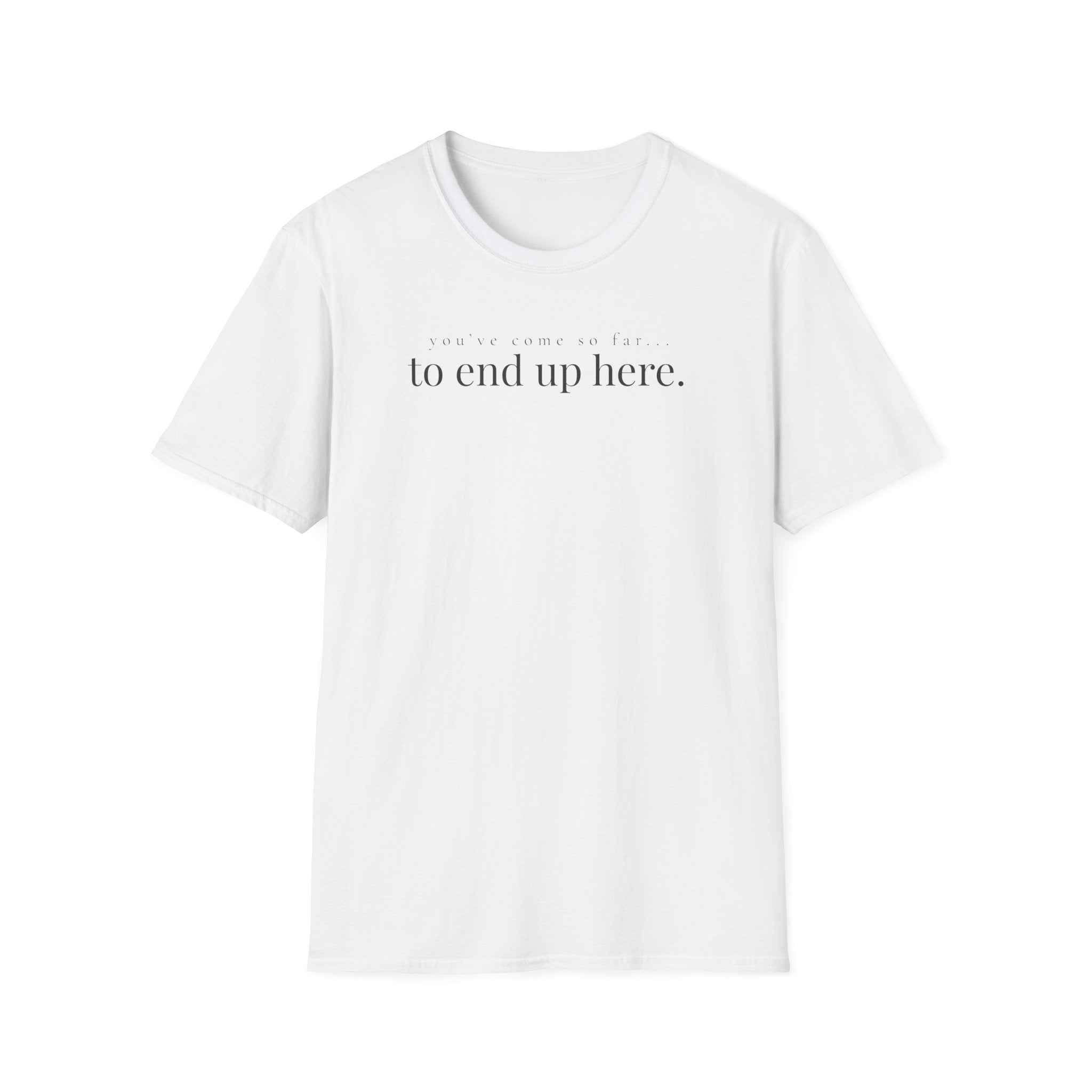 you've come so far. to end up here. t-shirt